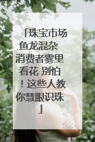 珠宝市场鱼龙混杂 消费者雾里看花 别怕！这些人教你慧眼识珠