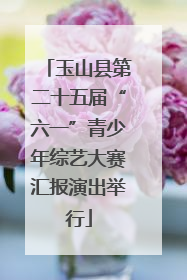 玉山县第二十五届“六一”青少年综艺大赛汇报演出举行