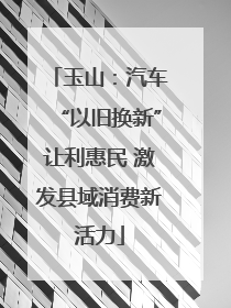 玉山：汽车“以旧换新”让利惠民 激发县域消费新活力