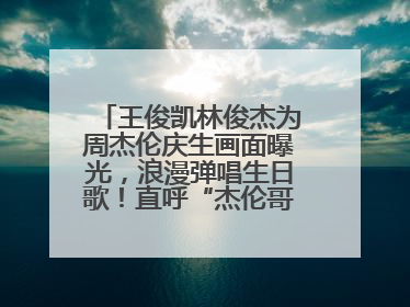 王俊凯林俊杰为周杰伦庆生画面曝光，浪漫弹唱生日歌！直呼“杰伦哥最帅”