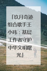玖月奇迹组合歌手王小玮：基层工作者守护中华文明曙光