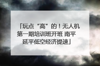 玩点“高”的！无人机第一期培训班开班 南平延平低空经济提速