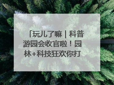 玩儿了嘛｜科普游园会收官啦！园林+科技狂欢你打卡了吗？