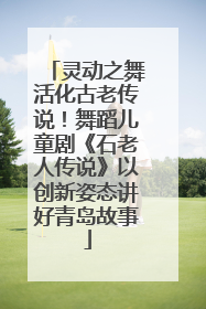 灵动之舞活化古老传说！舞蹈儿童剧《石老人传说》以创新姿态讲好青岛故事