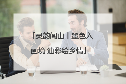 灵韵闾山丨墨色入画境 油彩绘乡情
