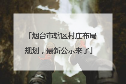 烟台市辖区村庄布局规划，最新公示来了