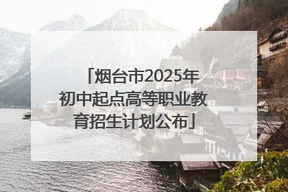 烟台市2025年初中起点高等职业教育招生计划公布