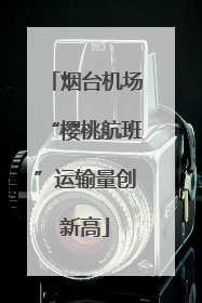 烟台机场“樱桃航班”运输量创新高