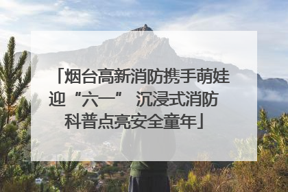 烟台高新消防携手萌娃迎“六一” 沉浸式消防科普点亮安全童年