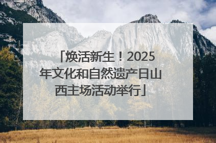 焕活新生！2025年文化和自然遗产日山西主场活动举行