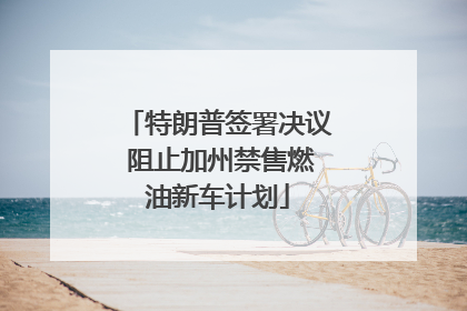 特朗普签署决议 阻止加州禁售燃油新车计划