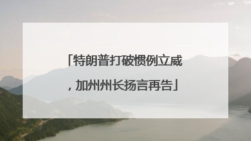 特朗普打破惯例立威，加州州长扬言再告