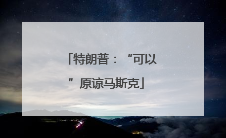 特朗普：“可以”原谅马斯克