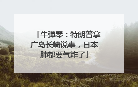 牛弹琴：特朗普拿广岛长崎说事，日本肺都要气炸了