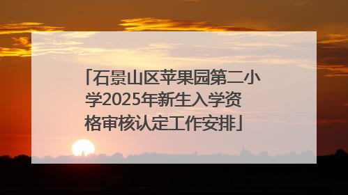 石景山区苹果园第二小学2025年新生入学资格审核认定工作安排