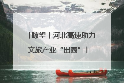 瞭望丨河北高速助力文旅产业“出圈”