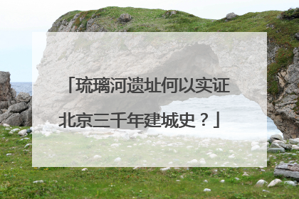 琉璃河遗址何以实证北京三千年建城史？
