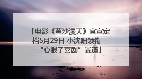 电影《黄沙漫天》官宣定档5月29日 小沈阳领衔“心眼子喜剧”赛道