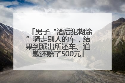 男子“酒后犯糊涂”骑走别人的车，结果到派出所还车、道歉还赔了500元