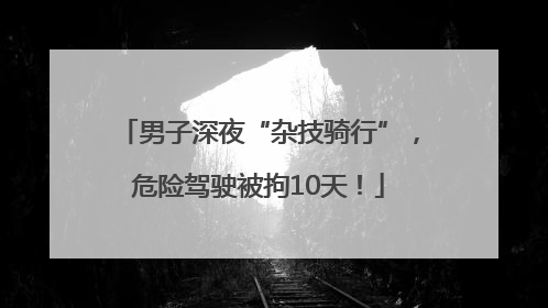 男子深夜“杂技骑行”，危险驾驶被拘10天！