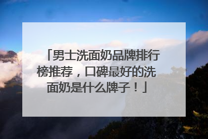 男士洗面奶品牌排行榜推荐，口碑最好的洗面奶是什么牌子！
