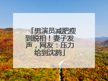 男演员减肥瘦到脱相！妻子发声，网友：压力给到沈腾