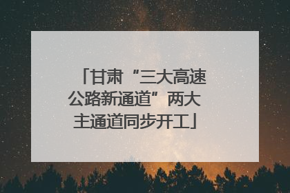 甘肃“三大高速公路新通道”两大主通道同步开工