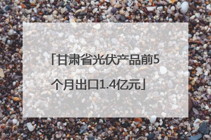 甘肃省光伏产品前5个月出口1.4亿元
