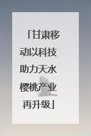 甘肃移动以科技助力天水樱桃产业再升级