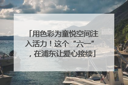 用色彩为童悦空间注入活力！这个“六一”，在浦东让爱心接续