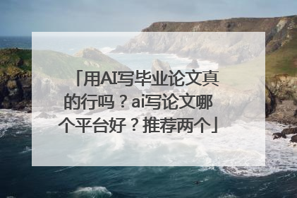 用AI写毕业论文真的行吗？ai写论文哪个平台好？推荐两个
