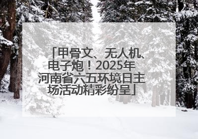 甲骨文、无人机、电子炮！2025年河南省六五环境日主场活动精彩纷呈