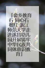 畲乡教育行 同心石榴红 浙江师范大学走进遂昌幼儿园开展铸牢中华民族共同体意识教育
