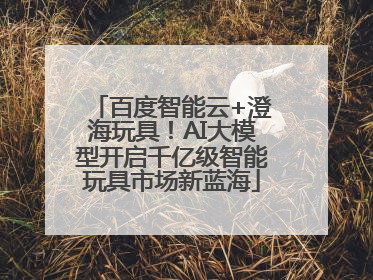 百度智能云+澄海玩具！AI大模型开启千亿级智能玩具市场新蓝海