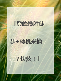 登峰揽胜徒步+樱桃采摘？快炫！