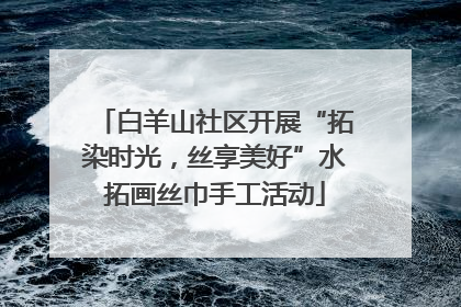 白羊山社区开展“拓染时光，丝享美好”水拓画丝巾手工活动