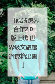 皖浙跨界合作2.0版上线 世界级文旅廊道惊艳出圈