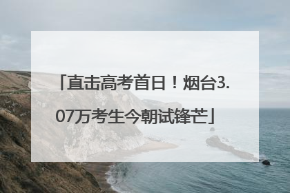 直击高考首日！烟台3.07万考生今朝试锋芒
