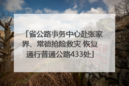 省公路事务中心赴张家界、常德抢险救灾 恢复通行普通公路433处