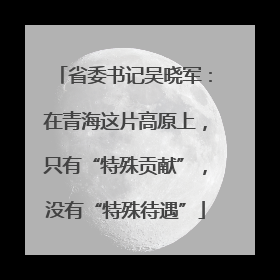 省委书记吴晓军：在青海这片高原上，只有“特殊贡献”，没有“特殊待遇”