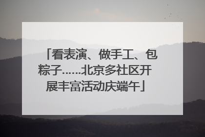 看表演、做手工、包粽子……北京多社区开展丰富活动庆端午