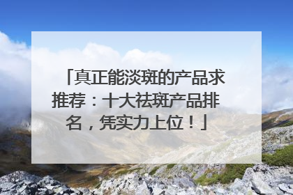 真正能淡斑的产品求推荐：十大祛斑产品排名，凭实力上位！