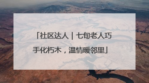 社区达人｜七旬老人巧手化朽木，温情暖邻里
