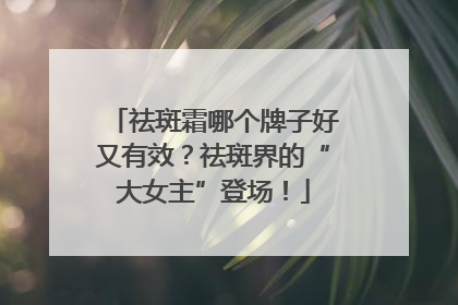 祛斑霜哪个牌子好又有效？祛斑界的“大女主”登场！