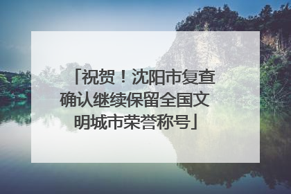 祝贺！沈阳市复查确认继续保留全国文明城市荣誉称号