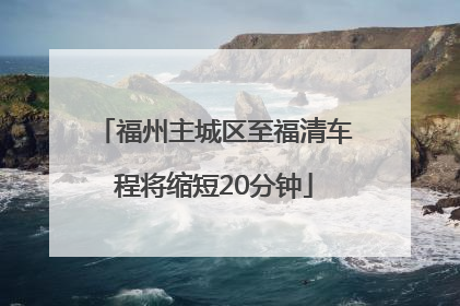 福州主城区至福清车程将缩短20分钟