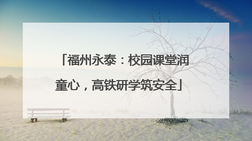 福州永泰：校园课堂润童心，高铁研学筑安全