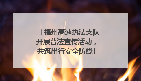 福州高速执法支队开展普法宣传活动，共筑出行安全防线