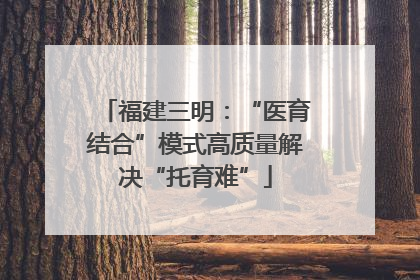 福建三明：“医育结合”模式高质量解决“托育难”