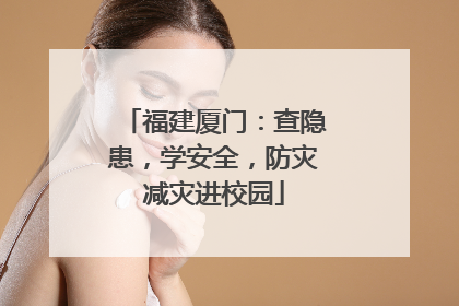 福建厦门：查隐患，学安全，防灾减灾进校园